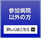 参加病院以外の方　詳しくはこちら