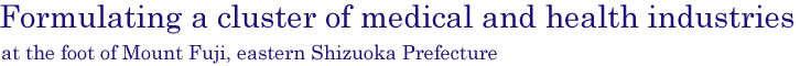 Formulating a cluster of medical and health industries at the foot of Mount Fuji, eastern Shizuoka Prefecture