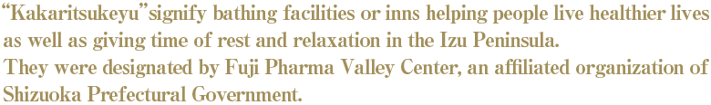 “Kakaritsukeyu” signify bathing facilities or inns helping people live healthier lives as well as giving time of rest and relaxation in the Izu Peninsula. They were designated by Fuji Pharma Valley Center, an affiliated organization of Shizuoka Prefectural Government.