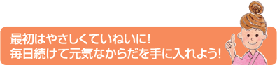 最初はやさしくていねいに！毎日続けて元気なからだを手にいれよう！